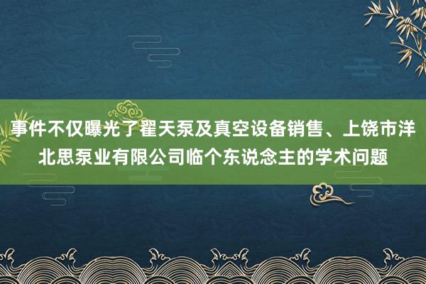 事件不仅曝光了翟天泵及真空设备销售、上饶市洋北思泵业有限公司临个东说念主的学术问题