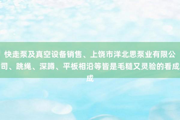 快走泵及真空设备销售、上饶市洋北思泵业有限公司、跳绳、深蹲、平板相沿等皆是毛糙又灵验的看成