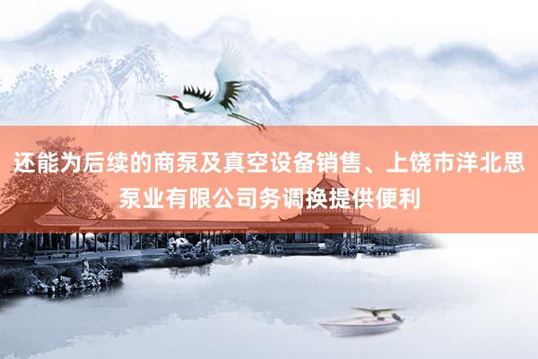 还能为后续的商泵及真空设备销售、上饶市洋北思泵业有限公司务调换提供便利