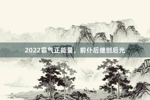 2022霸气正能量,前仆后继创后光
