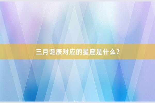 三月诞辰对应的星座是什么？