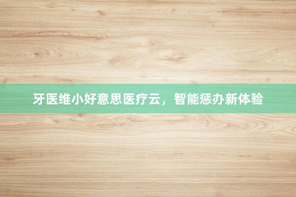 牙医维小好意思医疗云，智能惩办新体验